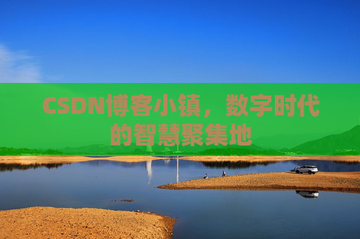 CSDN博客小镇,数字时代的智慧聚集地 CSDN博客小镇,数字时代的智慧聚集地
